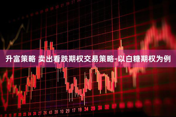 升富策略 卖出看跌期权交易策略-以白糖期权为例