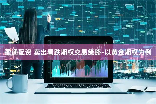盈通配资 卖出看跌期权交易策略-以黄金期权为例