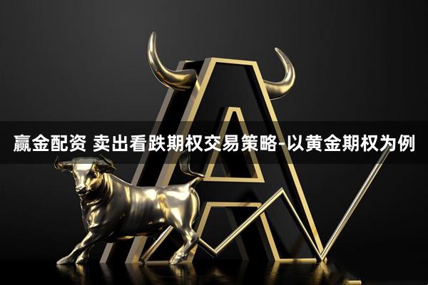 赢金配资 卖出看跌期权交易策略-以黄金期权为例