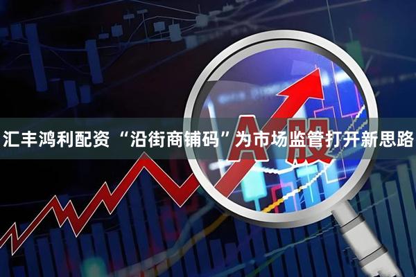 汇丰鸿利配资 “沿街商铺码”为市场监管打开新思路