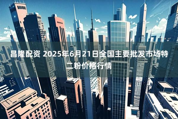 昌隆配资 2025年6月21日全国主要批发市场特二粉价格行情