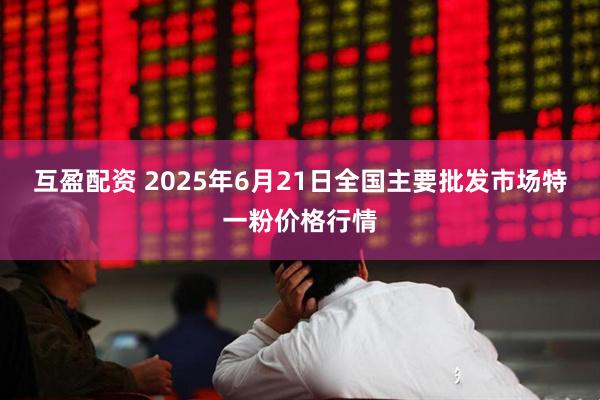 互盈配资 2025年6月21日全国主要批发市场特一粉价格行情
