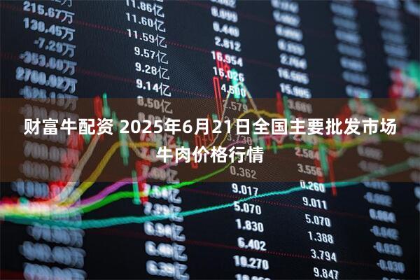 财富牛配资 2025年6月21日全国主要批发市场牛肉价格行情