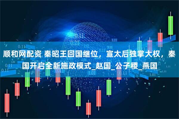 顺和网配资 秦昭王回国继位，宣太后独掌大权，秦国开启全新施政模式_赵国_公子稷_燕国