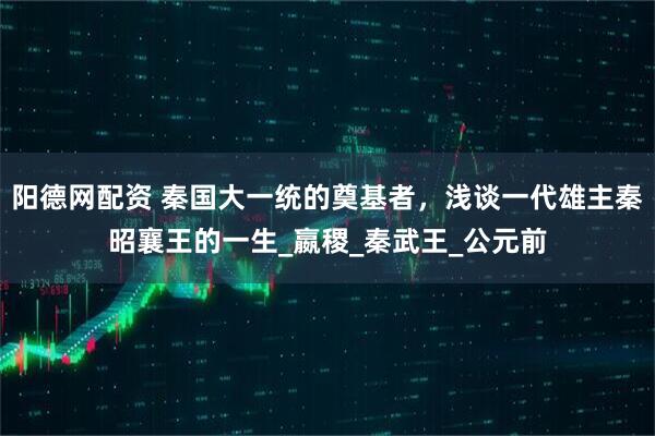 阳德网配资 秦国大一统的奠基者，浅谈一代雄主秦昭襄王的一生_嬴稷_秦武王_公元前