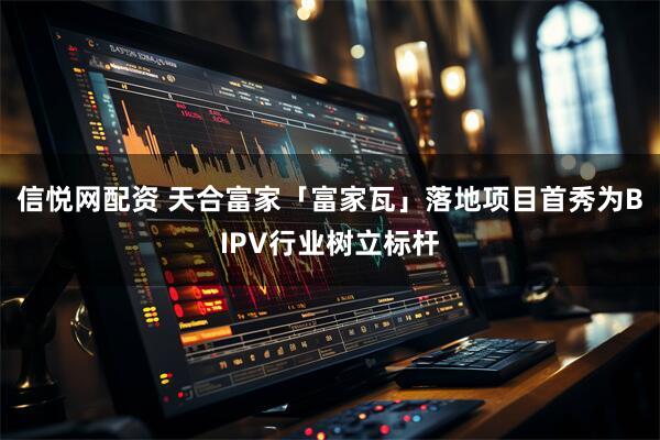 信悦网配资 天合富家「富家瓦」落地项目首秀为BIPV行业树立标杆