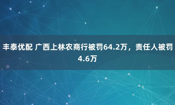 丰泰优配 广西上林农商行被罚64.2万，责任人被罚4.6万