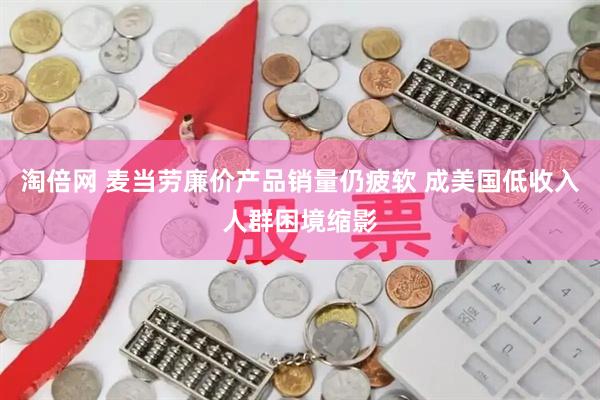 淘倍网 麦当劳廉价产品销量仍疲软 成美国低收入人群困境缩影
