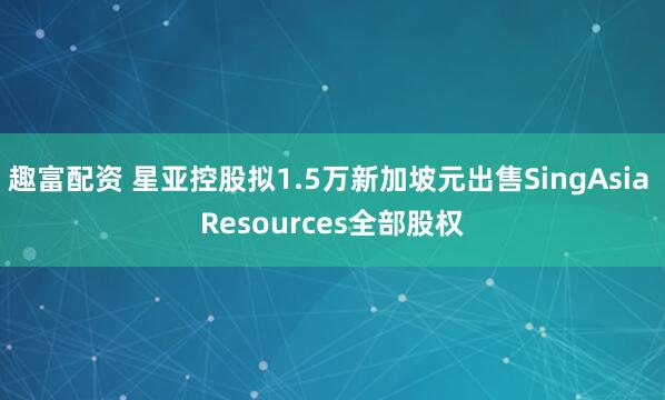 趣富配资 星亚控股拟1.5万新加坡元出售SingAsia Resources全部股权