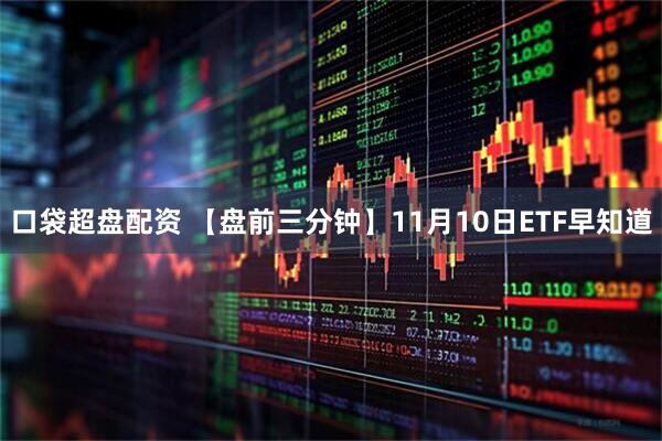 口袋超盘配资 【盘前三分钟】11月10日ETF早知道