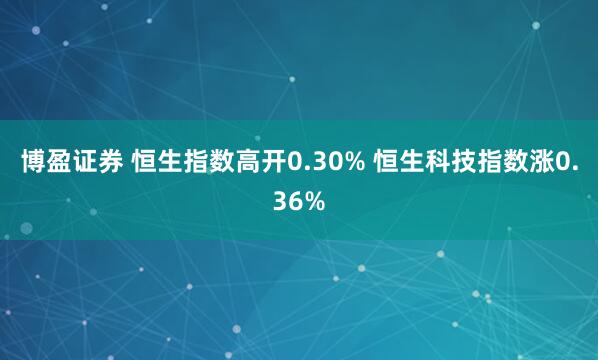 博盈证券 恒生指数高开0.30% 恒生科技指数涨0.36%