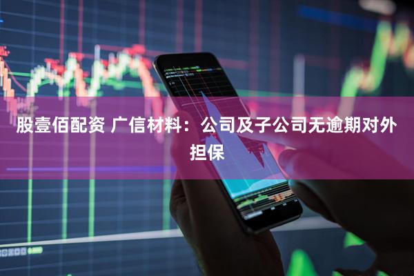 股壹佰配资 广信材料：公司及子公司无逾期对外担保