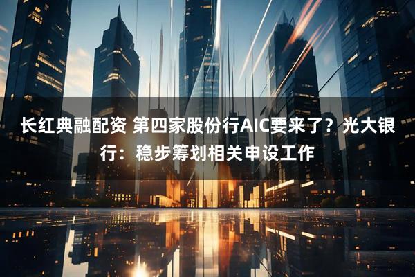 长红典融配资 第四家股份行AIC要来了？光大银行：稳步筹划相关申设工作