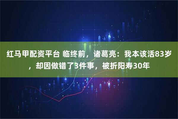 红马甲配资平台 临终前，诸葛亮：我本该活83岁，却因做错了3件事，被折阳寿30年