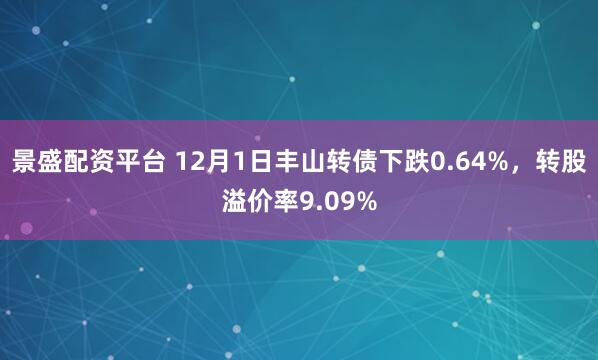 景盛配资平台 12月1日丰山转债下跌0.64%，转股溢价率9.09%