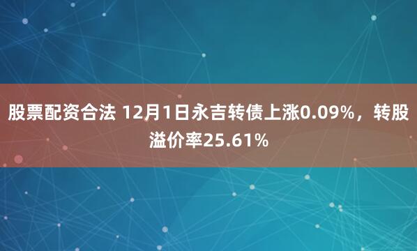 股票配资合法 12月1日永吉转债上涨0.09%，转股溢价率25.61%