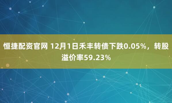 恒捷配资官网 12月1日禾丰转债下跌0.05%，转股溢价率59.23%