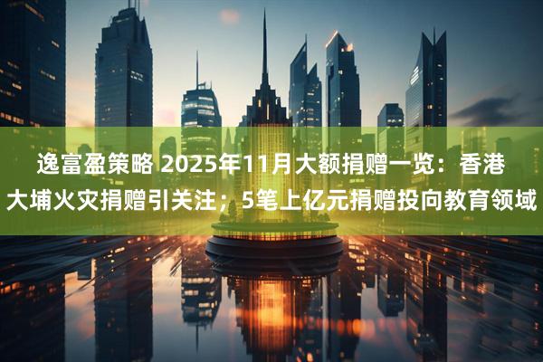 逸富盈策略 2025年11月大额捐赠一览：香港大埔火灾捐赠引关注；5笔上亿元捐赠投向教育领域