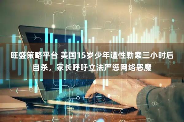旺盛策略平台 美国15岁少年遭性勒索三小时后自杀，家长呼吁立法严惩网络恶魔