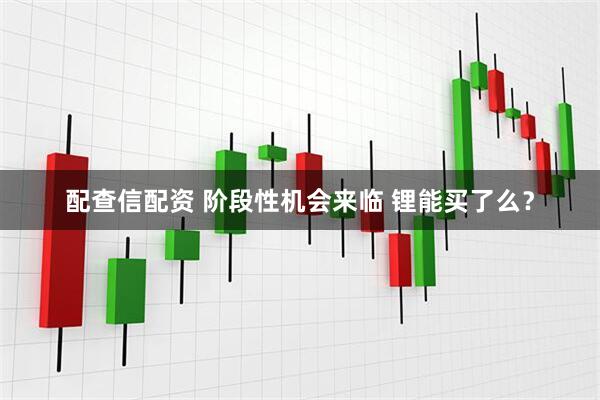 配查信配资 阶段性机会来临 锂能买了么？