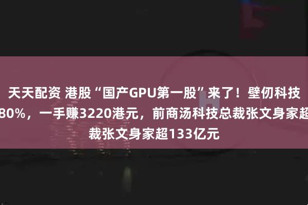 天天配资 港股“国产GPU第一股”来了！壁仞科技股价涨超80%，一手赚3220港元，前商汤科技总裁张文身家超133亿元