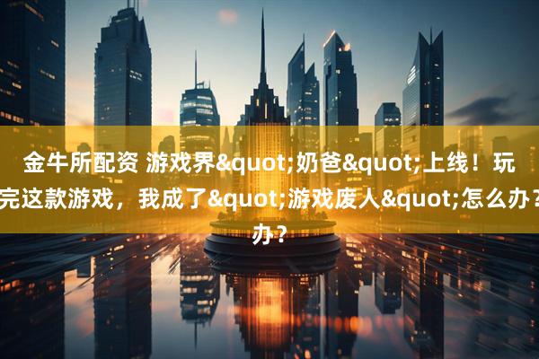 金牛所配资 游戏界"奶爸"上线！玩完这款游戏，我成了"游戏废人"怎么办？