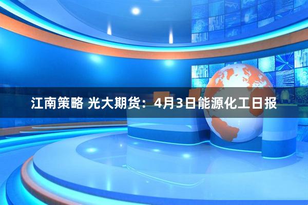 江南策略 光大期货：4月3日能源化工日报