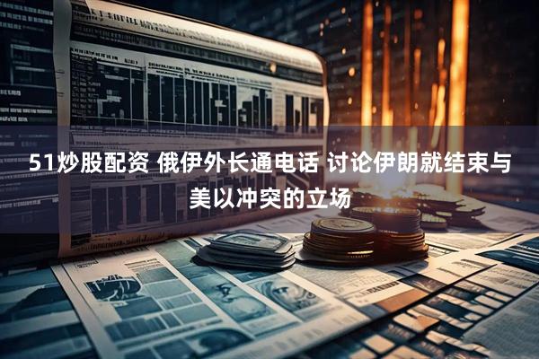 51炒股配资 俄伊外长通电话 讨论伊朗就结束与美以冲突的立场