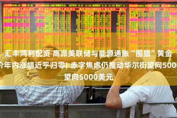 汇丰鸿利配资 鹰派美联储与能源通胀“围猎”黄金，金价年内涨幅近乎归零! 赤字焦虑仍推动华尔街望向5000美元
